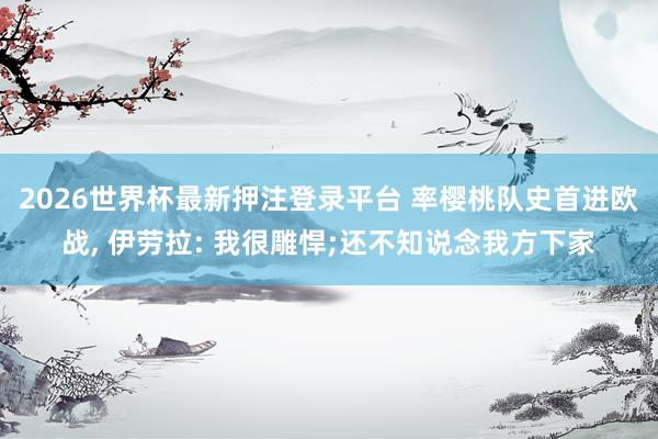 2026世界杯最新押注登录平台 率樱桃队史首进欧战， 伊劳拉: 我很雕悍;还不知说念我方下家