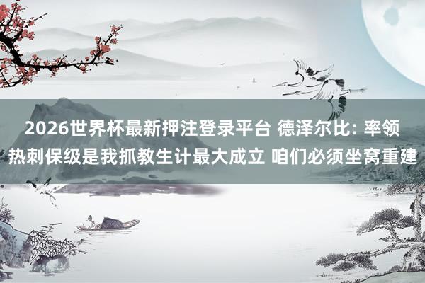 2026世界杯最新押注登录平台 德泽尔比: 率领热刺保级是我抓教生计最大成立 咱们必须坐窝重建