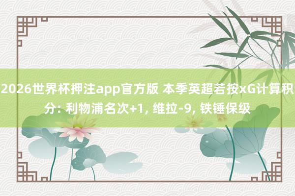 2026世界杯押注app官方版 本季英超若按xG计算积分: 利物浦名次+1， 维拉-9， 铁锤保级