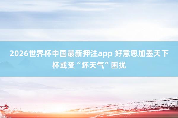 2026世界杯中国最新押注app 好意思加墨天下杯或受“坏天气”困扰