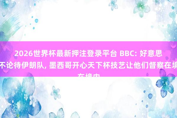 2026世界杯最新押注登录平台 BBC: 好意思国不论待伊朗队， 墨西哥开心天下杯技艺让他们督察在境内