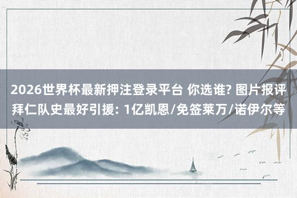 2026世界杯最新押注登录平台 你选谁? 图片报评拜仁队史最好引援: 1亿凯恩/免签莱万/诺伊尔等