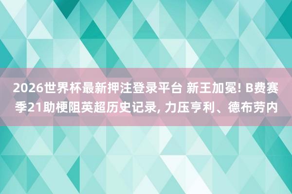 2026世界杯最新押注登录平台 新王加冕! B费赛季21助梗阻英超历史记录， 力压亨利、德布劳内