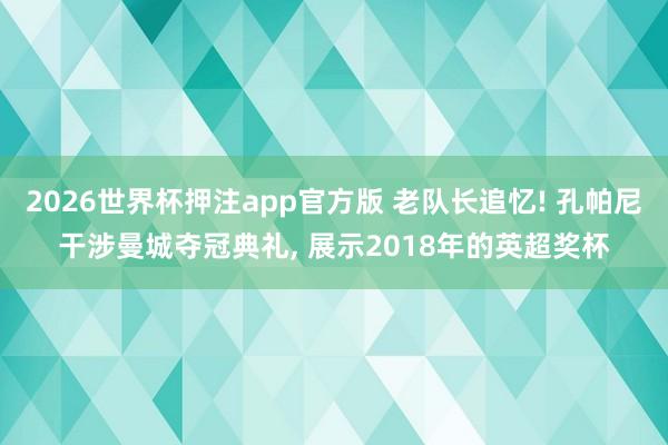 2026世界杯押注app官方版 老队长追忆! 孔帕尼干涉曼城夺冠典礼， 展示2018年的英超奖杯