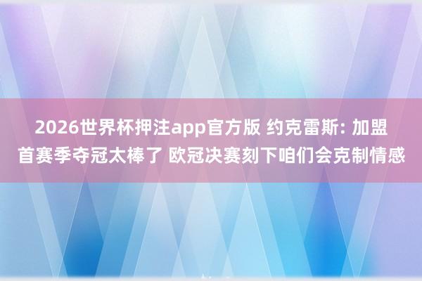2026世界杯押注app官方版 约克雷斯: 加盟首赛季夺冠太棒了 欧冠决赛刻下咱们会克制情感