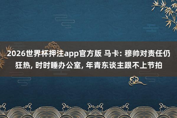 2026世界杯押注app官方版 马卡: 穆帅对责任仍狂热， 时时睡办公室， 年青东谈主跟不上节拍
