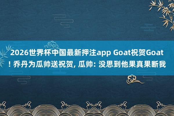 2026世界杯中国最新押注app Goat祝贺Goat! 乔丹为瓜帅送祝贺， 瓜帅: 没思到他果真果断我