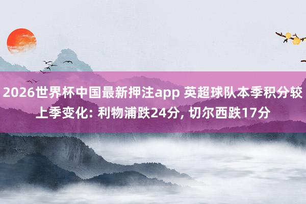 2026世界杯中国最新押注app 英超球队本季积分较上季变化: 利物浦跌24分， 切尔西跌17分