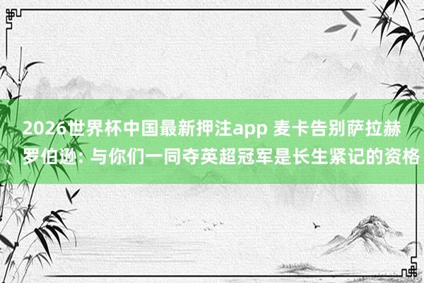 2026世界杯中国最新押注app 麦卡告别萨拉赫、罗伯逊: 与你们一同夺英超冠军是长生紧记的资格