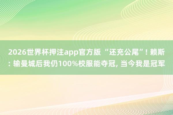 2026世界杯押注app官方版 “还充公尾”! 赖斯: 输曼城后我仍100%校服能夺冠， 当今我是冠军
