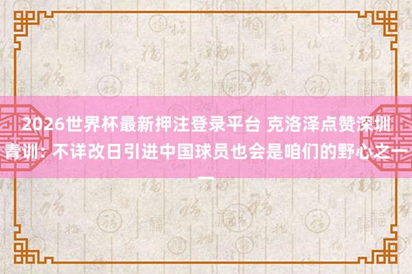 2026世界杯最新押注登录平台 克洛泽点赞深圳青训: 不详改日引进中国球员也会是咱们的野心之一