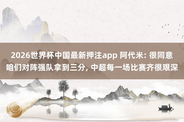 2026世界杯中国最新押注app 阿代米: 很同意咱们对阵强队拿到三分， 中超每一场比赛齐很艰深