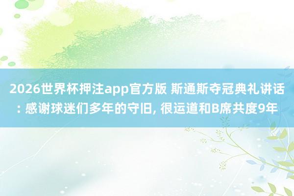 2026世界杯押注app官方版 斯通斯夺冠典礼讲话: 感谢球迷们多年的守旧， 很运道和B席共度9年
