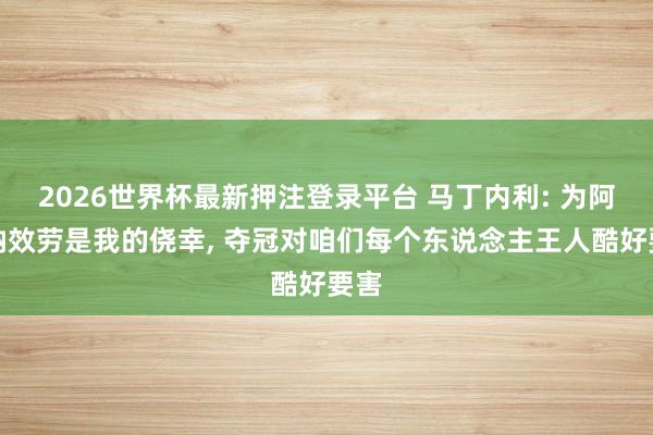 2026世界杯最新押注登录平台 马丁内利: 为阿森纳效劳是我的侥幸， 夺冠对咱们每个东说念主王人酷好要害