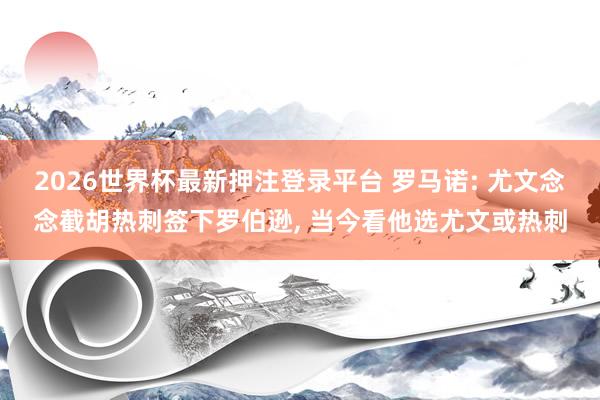 2026世界杯最新押注登录平台 罗马诺: 尤文念念截胡热刺签下罗伯逊， 当今看他选尤文或热刺