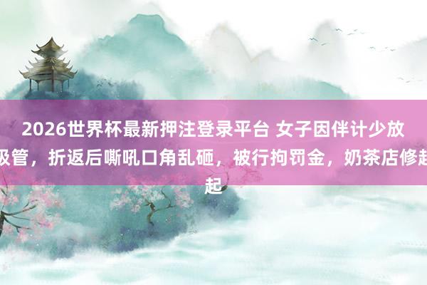 2026世界杯最新押注登录平台 女子因伴计少放吸管，折返后嘶吼口角乱砸，被行拘罚金，奶茶店修起