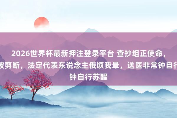 2026世界杯最新押注登录平台 查抄组正使命，网线被剪断，法定代表东说念主俄顷我晕，送医非常钟自行苏醒