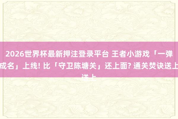 2026世界杯最新押注登录平台 王者小游戏「一弹成名」上线! 比「守卫陈塘关」还上面? 通关焚诀送上