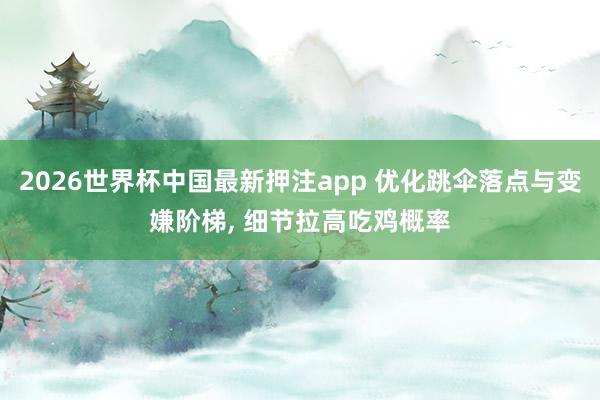 2026世界杯中国最新押注app 优化跳伞落点与变嫌阶梯， 细节拉高吃鸡概率