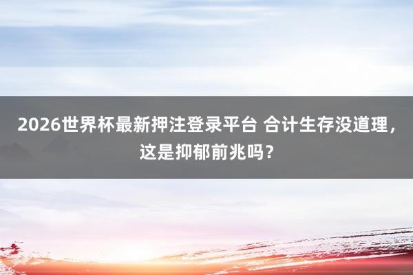 2026世界杯最新押注登录平台 合计生存没道理，这是抑郁前兆吗？