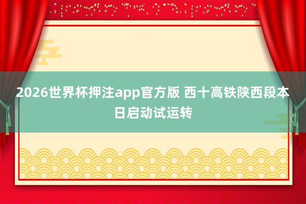 2026世界杯押注app官方版 西十高铁陕西段本日启动试运转