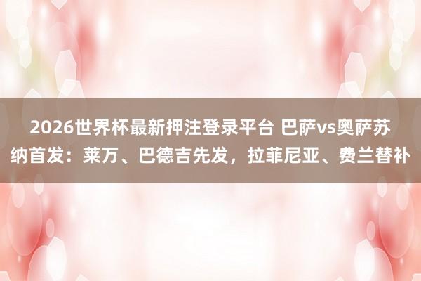 2026世界杯最新押注登录平台 巴萨vs奥萨苏纳首发：莱万、巴德吉先发，拉菲尼亚、费兰替补