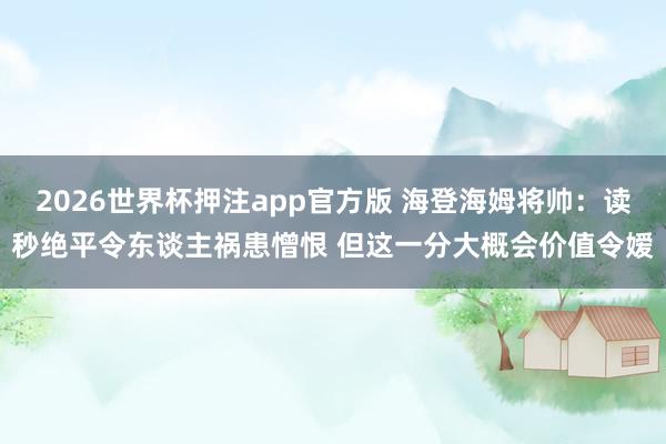 2026世界杯押注app官方版 海登海姆将帅：读秒绝平令东谈主祸患憎恨 但这一分大概会价值令嫒