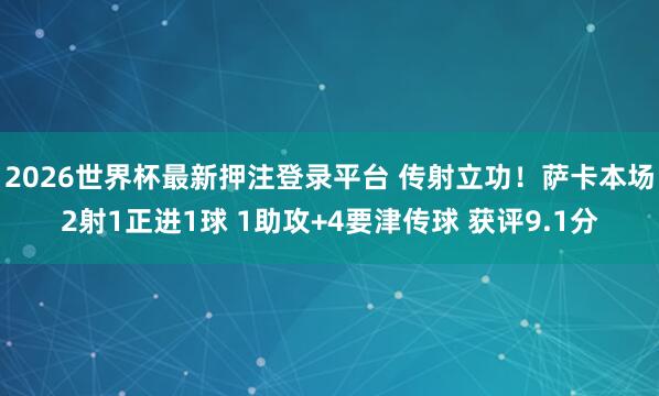 2026世界杯最新押注登录平台 传射立功！萨卡本场2射1正进1球 1助攻+4要津传球 获评9.1分