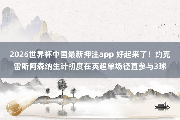2026世界杯中国最新押注app 好起来了！约克雷斯阿森纳生计初度在英超单场径直参与3球
