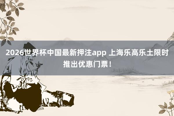 2026世界杯中国最新押注app 上海乐高乐土限时推出优惠门票！