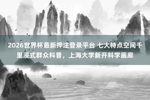 2026世界杯最新押注登录平台 七大特点空间千里浸式群众科普，上海大学新开科学画廊