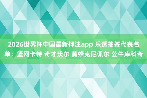 2026世界杯中国最新押注app 乐透抽签代表名单：篮网卡特 奇才沃尔 黄蜂克尼佩尔 公牛库科奇