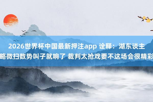 2026世界杯中国最新押注app 诠释：湖东谈主略微扫数势叫子就响了 裁判太抢戏要不这场会很精彩