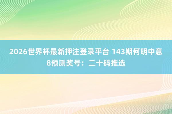 2026世界杯最新押注登录平台 143期何明中意8预测奖号：二十码推选