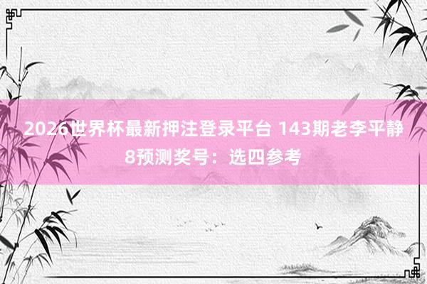 2026世界杯最新押注登录平台 143期老李平静8预测奖号：选四参考