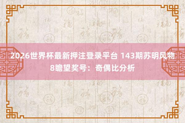 2026世界杯最新押注登录平台 143期苏明风物8瞻望奖号：奇偶比分析