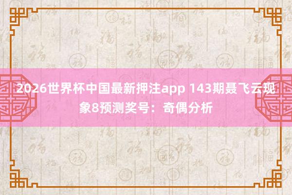 2026世界杯中国最新押注app 143期聂飞云现象8预测奖号：奇偶分析