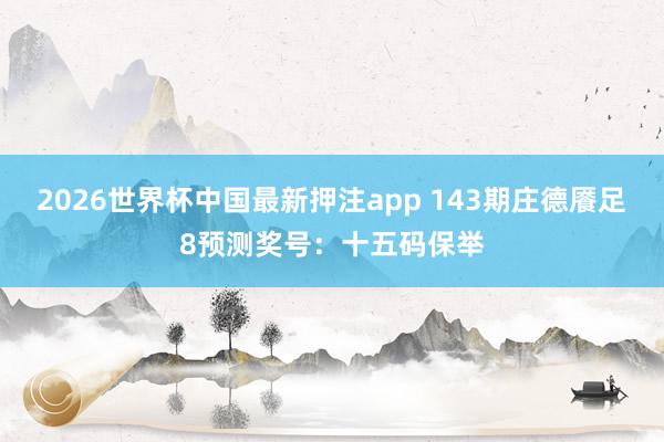 2026世界杯中国最新押注app 143期庄德餍足8预测奖号：十五码保举