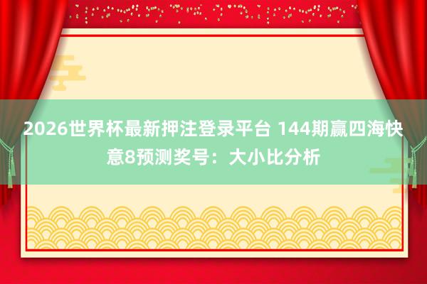2026世界杯最新押注登录平台 144期赢四海快意8预测奖号：大小比分析