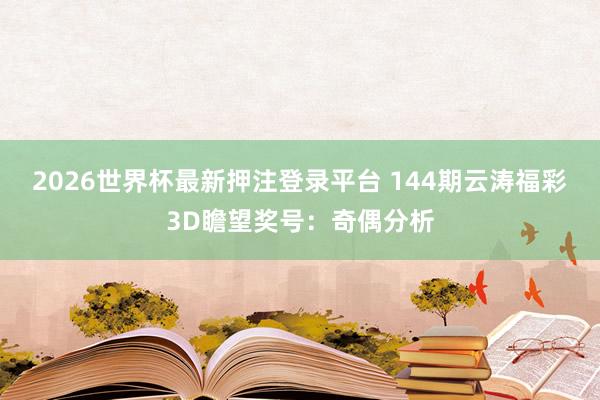 2026世界杯最新押注登录平台 144期云涛福彩3D瞻望奖号：奇偶分析