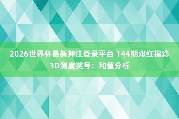 2026世界杯最新押注登录平台 144期邓红福彩3D测度奖号：和值分析