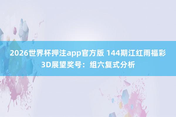 2026世界杯押注app官方版 144期江红雨福彩3D展望奖号：组六复式分析
