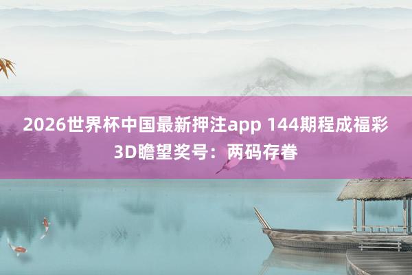 2026世界杯中国最新押注app 144期程成福彩3D瞻望奖号：两码存眷