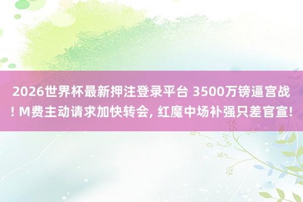 2026世界杯最新押注登录平台 3500万镑逼宫战! M费主动请求加快转会， 红魔中场补强只差官宣!