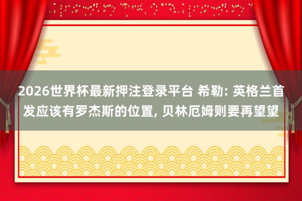 2026世界杯最新押注登录平台 希勒: 英格兰首