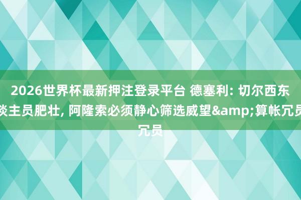 2026世界杯最新押注登录平台 德塞利: 切尔西东谈主员肥壮， 阿隆索必须静心筛选威望&算帐冗员