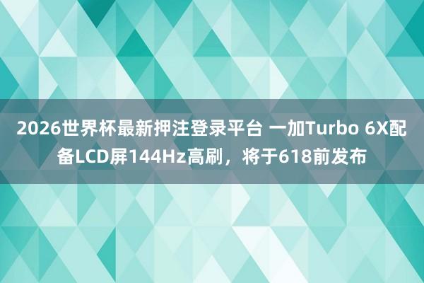 2026世界杯最新押注登录平台 一加Turbo 6X配备LC