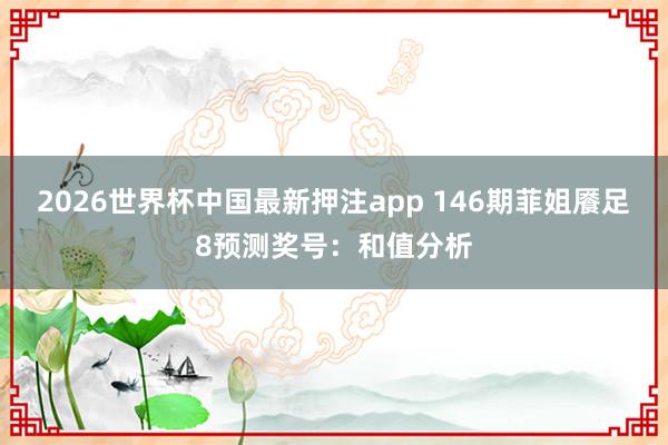 2026世界杯中国最新押注app 146期菲姐餍足8预测奖号：和值分析