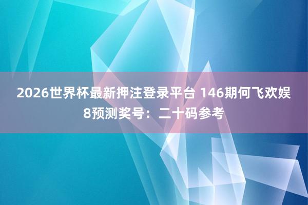 2026世界杯最新押注登录平台 146期何飞欢娱8预测奖号：二十码参考
