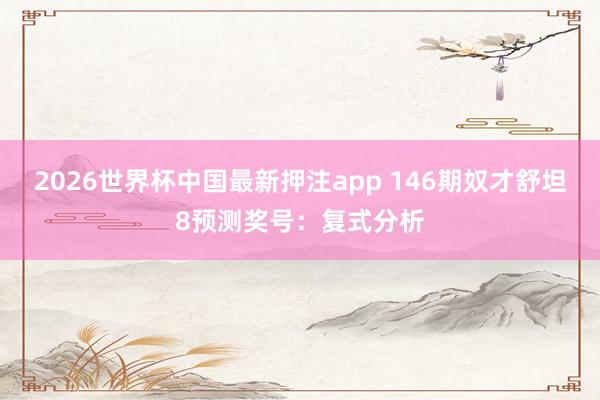 2026世界杯中国最新押注app 146期奴才舒坦8预测奖号：复式分析